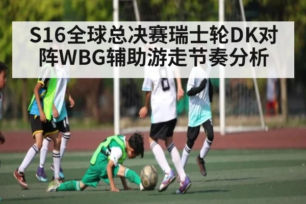 S16全球总决赛瑞士轮DK对阵WBG辅助游走节奏分析