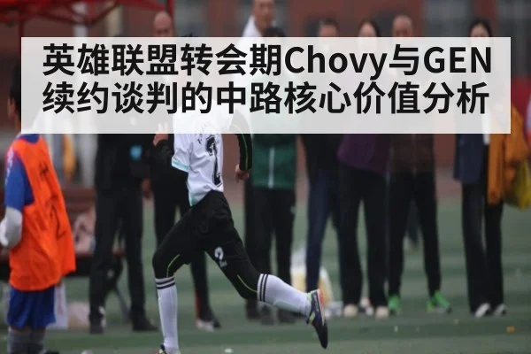 英雄联盟转会期Chovy与GEN续约谈判的中路核心价值分析