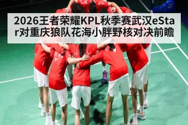 2026王者荣耀KPL秋季赛武汉eStar对重庆狼队花海小胖野核对决前瞻