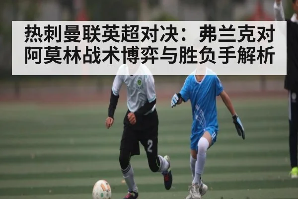 热刺曼联英超对决：弗兰克对阿莫林战术博弈与胜负手解析