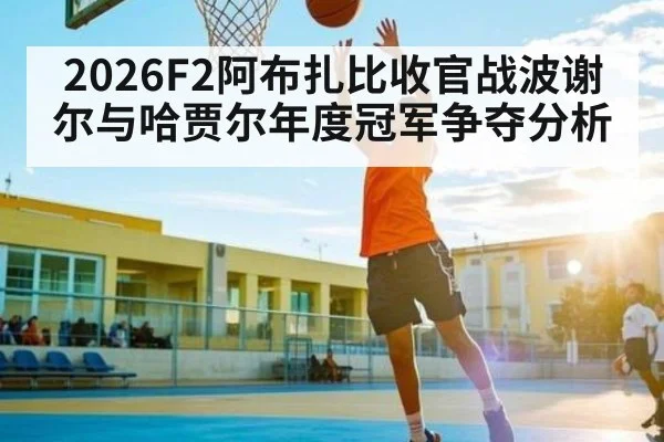 2026F2阿布扎比收官战波谢尔与哈贾尔年度冠军争夺分析
